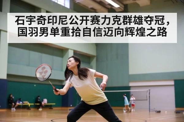 石宇奇印尼公开赛力克群雄夺冠，国羽男单重拾自信迈向辉煌之路