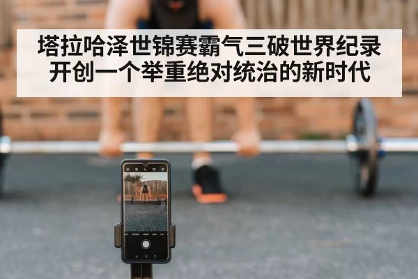 塔拉哈泽世锦赛霸气三破世界纪录开创一个举重绝对统治的新时代
