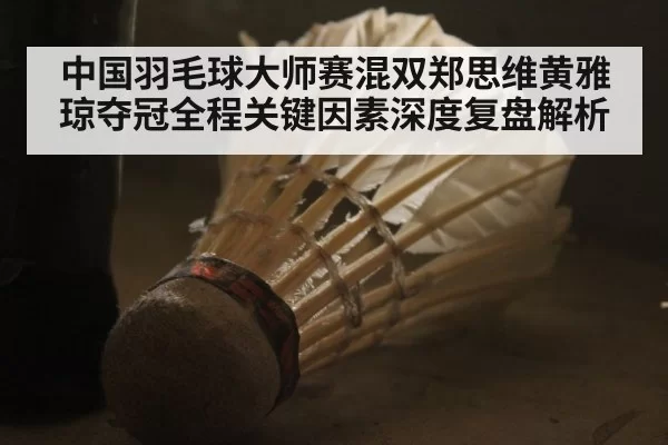 中国羽毛球大师赛混双郑思维黄雅琼夺冠全程关键因素深度复盘解析